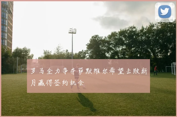 罗马全力争夺萨默维尔希望击败新月赢得签约机会