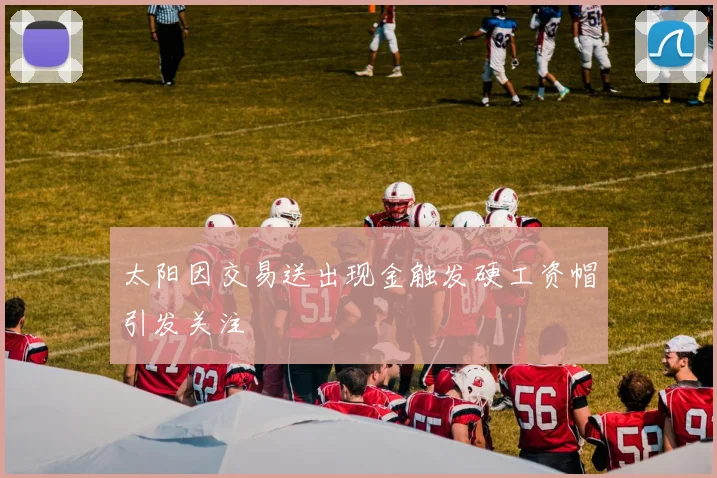 太阳因交易送出现金触发硬工资帽引发关注