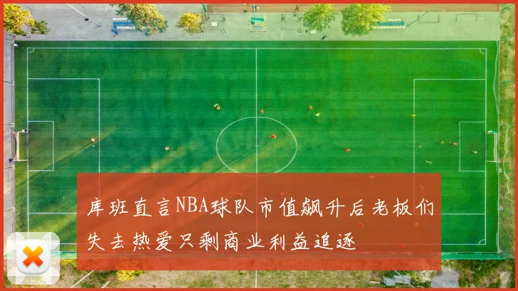库班直言NBA球队市值飙升后老板们失去热爱只剩商业利益追逐