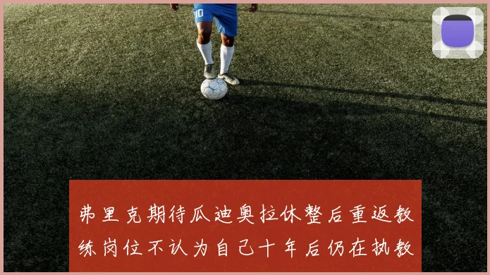 弗里克期待瓜迪奥拉休整后重返教练岗位不认为自己十年后仍在执教