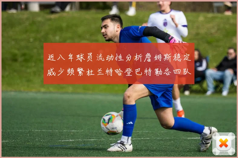 近八年球员流动性分析詹姆斯稳定威少频繁杜兰特哈登巴特勒各四队