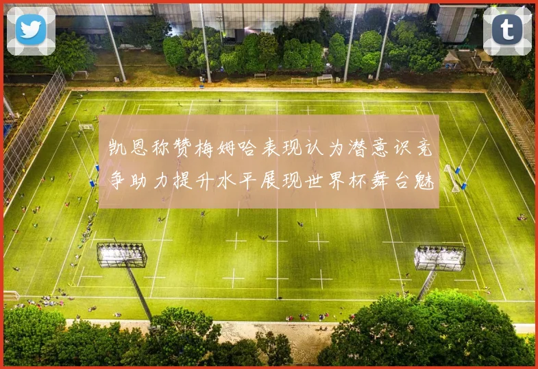 凯恩称赞梅姆哈表现认为潜意识竞争助力提升水平展现世界杯舞台魅力
