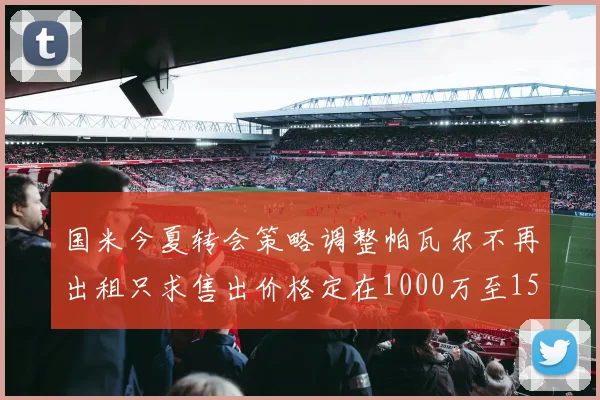 国米今夏转会策略调整帕瓦尔不再出租只求售出价格定在1000万至1500万欧