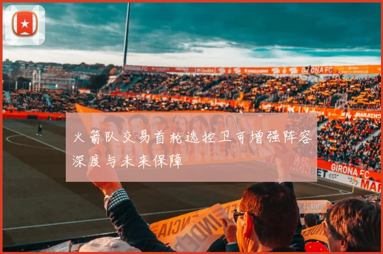 火箭队交易首轮选控卫可增强阵容深度与未来保障