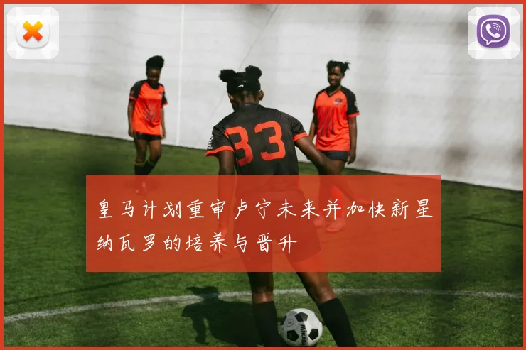 皇马计划重审卢宁未来并加快新星纳瓦罗的培养与晋升