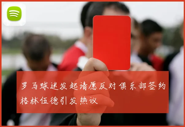 罗马球迷发起请愿反对俱乐部签约格林伍德引发热议