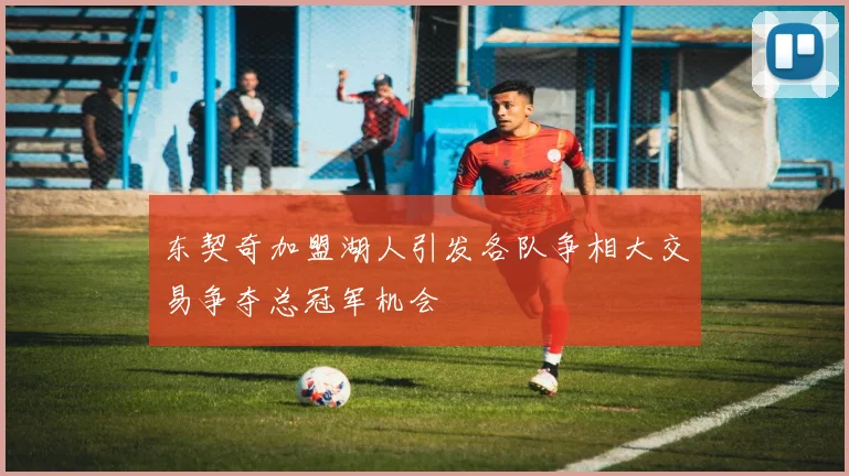 东契奇加盟湖人引发各队争相大交易争夺总冠军机会