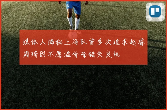 媒体人揭秘上海队曾多次追求赵睿周琦因不愿溢价而错失良机