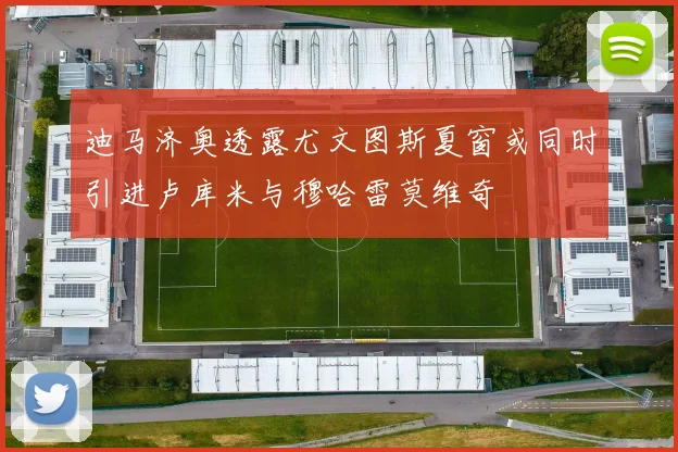 迪马济奥透露尤文图斯夏窗或同时引进卢库米与穆哈雷莫维奇