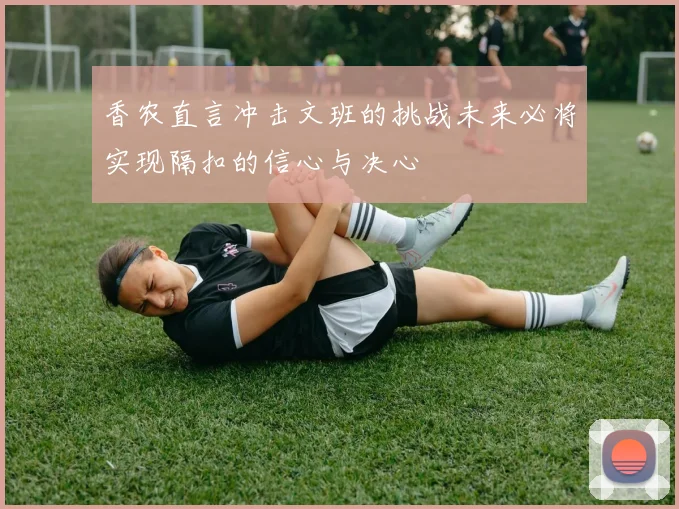 香农直言冲击文班的挑战未来必将实现隔扣的信心与决心