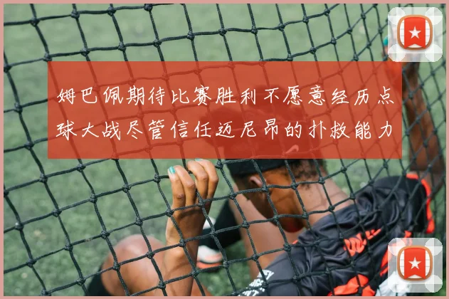 姆巴佩期待比赛胜利不愿意经历点球大战尽管信任迈尼昂的扑救能力