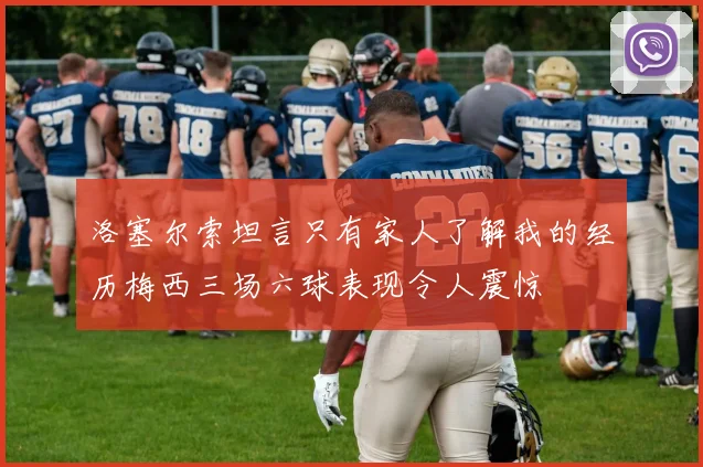洛塞尔索坦言只有家人了解我的经历梅西三场六球表现令人震惊