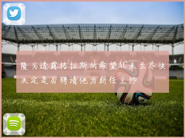 隆戈透露格拉斯纳希望AC米兰尽快决定是否聘请他为新任主帅