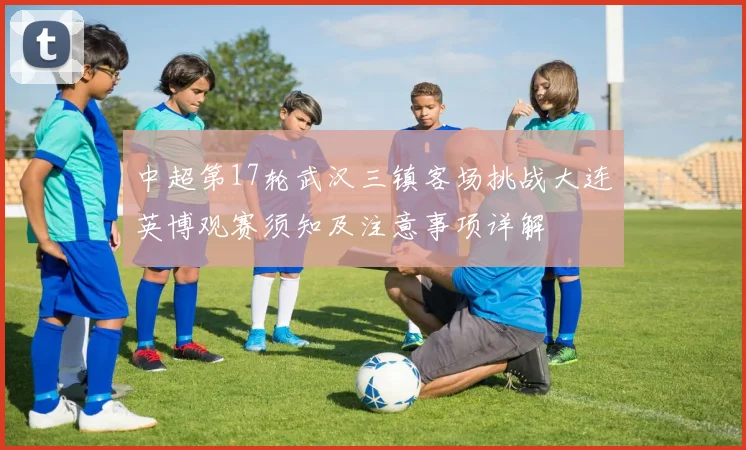 中超第17轮武汉三镇客场挑战大连英博观赛须知及注意事项详解