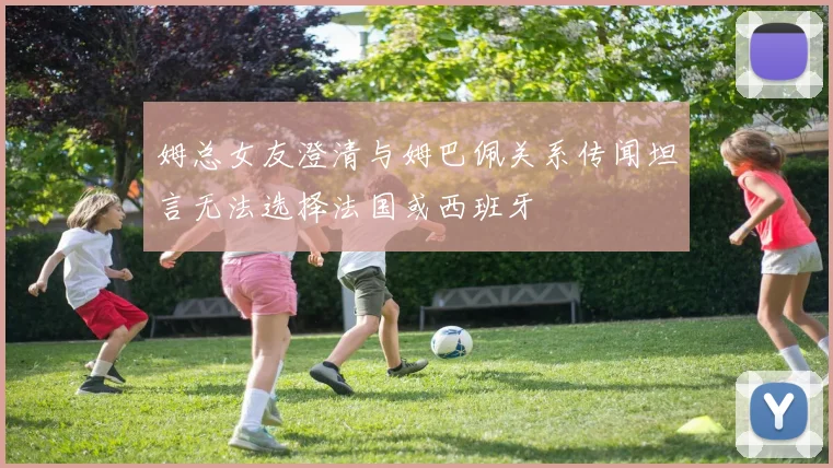 姆总女友澄清与姆巴佩关系传闻坦言无法选择法国或西班牙