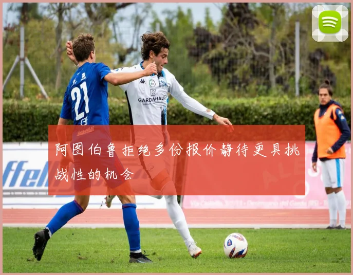 阿图伯鲁拒绝多份报价静待更具挑战性的机会