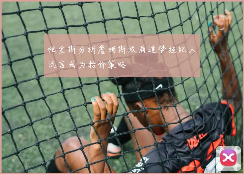 帕金斯分析詹姆斯浓眉追梦经纪人流言或为抬价策略