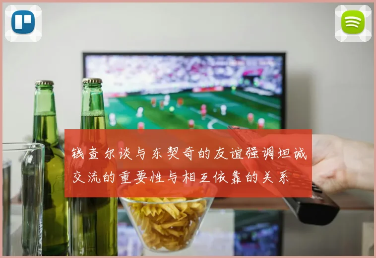 钱查尔谈与东契奇的友谊强调坦诚交流的重要性与相互依靠的关系