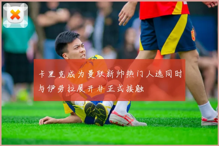 卡里克成为曼联新帅热门人选同时与伊劳拉展开非正式接触