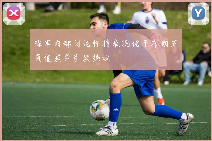 绿军内部讨论怀特表现优于布朗正负值差异引发热议